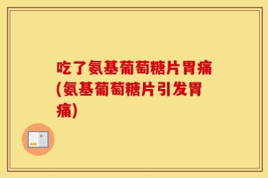 吃了氨基葡萄糖片胃痛(氨基葡萄糖片引发胃痛)