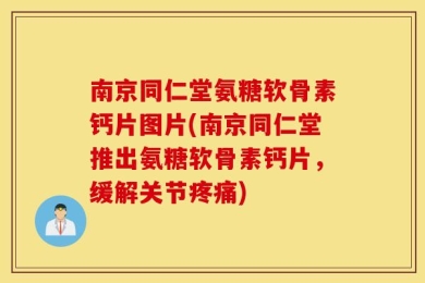 南京同仁堂氨糖软骨素钙片图片(南京同仁堂推出氨糖软骨素钙片，缓解关节疼痛)