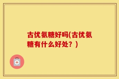 古优氨糖好吗(古优氨糖有什么好处？)