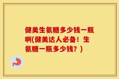 健美生氨糖多少钱一瓶啊(健美达人必备！生氨糖一瓶多少钱？)