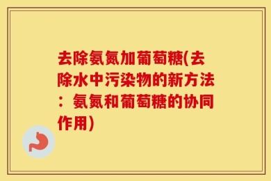 去除氨氮加葡萄糖(去除水中污染物的新方法：氨氮和葡萄糖的协同作用)