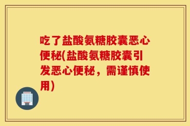 吃了盐酸氨糖胶囊恶心便秘(盐酸氨糖胶囊引发恶心便秘，需谨慎使用)