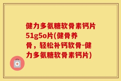 健力多氨糖软骨素钙片51g5o片(健骨养骨，轻松补钙软骨-健力多氨糖软骨素钙片)