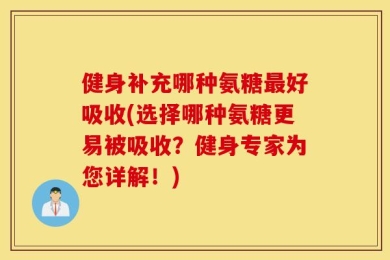 健身补充哪种氨糖最好吸收(选择哪种氨糖更易被吸收？健身专家为您详解！)