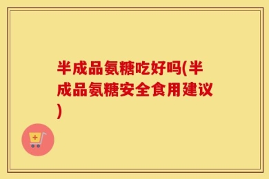 半成品氨糖吃好吗(半成品氨糖安全食用建议)