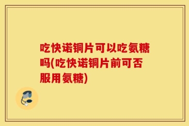 吃快诺铜片可以吃氨糖吗(吃快诺铜片前可否服用氨糖)