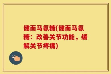 健而马氨糖(健而马氨糖：改善关节功能，缓解关节疼痛)