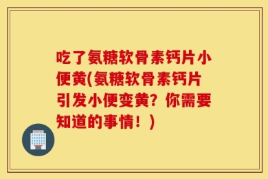 吃了氨糖软骨素钙片小便黄(氨糖软骨素钙片引发小便变黄？你需要知道的事情！)