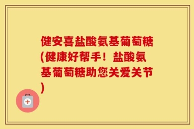 健安喜盐酸氨基葡萄糖(健康好帮手！盐酸氨基葡萄糖助您关爱关节)