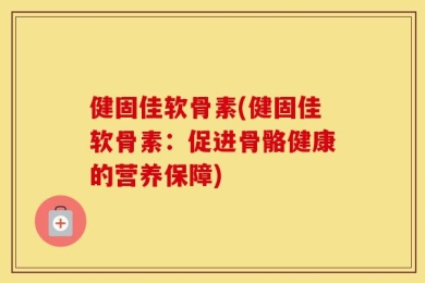 健固佳软骨素(健固佳软骨素：促进骨骼健康的营养保障)