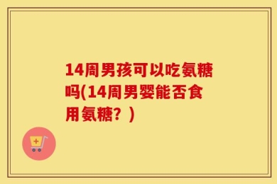 14周男孩可以吃氨糖吗(14周男婴能否食用氨糖？)