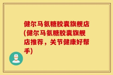 健尔马氨糖胶囊旗舰店(健尔马氨糖胶囊旗舰店推荐，关节健康好帮手)