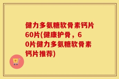 健力多氨糖软骨素钙片60片(健康护骨，60片健力多氨糖软骨素钙片推荐)