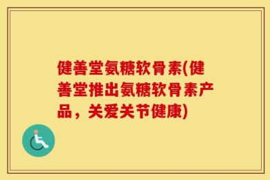 健善堂氨糖软骨素(健善堂推出氨糖软骨素产品，关爱关节健康)