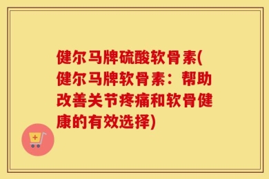 健尔马牌硫酸软骨素(健尔马牌软骨素：帮助改善关节疼痛和软骨健康的有效选择)