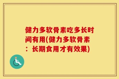 健力多软骨素吃多长时间有用(健力多软骨素：长期食用才有效果)