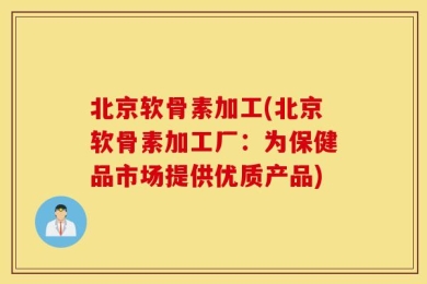 北京软骨素加工(北京软骨素加工厂：为保健品市场提供优质产品)