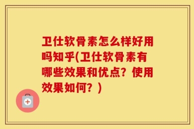 卫仕软骨素怎么样好用吗知乎(卫仕软骨素有哪些效果和优点？使用效果如何？)
