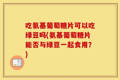 吃氨基葡萄糖片可以吃绿豆吗(氨基葡萄糖片能否与绿豆一起食用？)