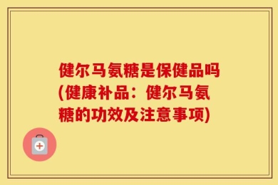 健尔马氨糖是保健品吗(健康补品：健尔马氨糖的功效及注意事项)