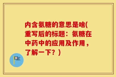 内含氨糖的意思是啥(重写后的标题：氨糖在中药中的应用及作用，了解一下？)