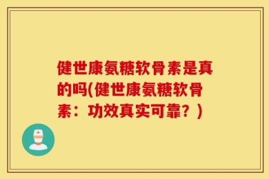 健世康氨糖软骨素是真的吗(健世康氨糖软骨素：功效真实可靠？)