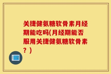 关捷健氨糖软骨素月经期能吃吗(月经期能否服用关捷健氨糖软骨素？)
