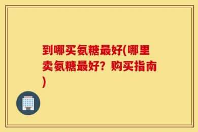 到哪买氨糖最好(哪里卖氨糖最好？购买指南)