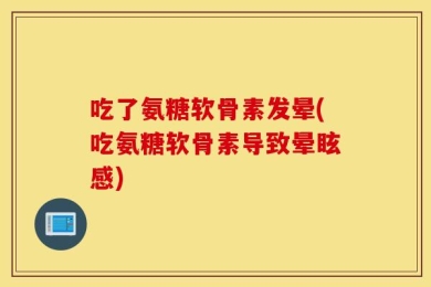 吃了氨糖软骨素发晕(吃氨糖软骨素导致晕眩感)