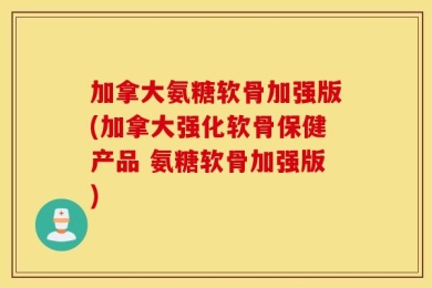 加拿大氨糖软骨加强版(加拿大强化软骨保健产品 氨糖软骨加强版)