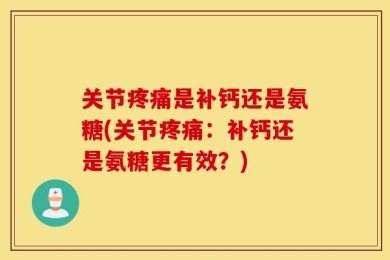 关节疼痛是补钙还是氨糖(关节疼痛：补钙还是氨糖更有效？)