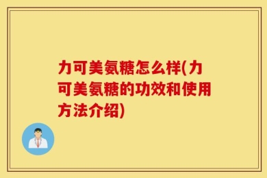 力可美氨糖怎么样(力可美氨糖的功效和使用方法介绍)