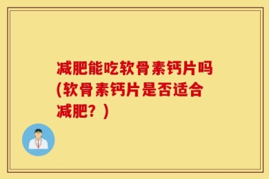 减肥能吃软骨素钙片吗(软骨素钙片是否适合减肥？)