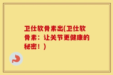 卫仕软骨素出(卫仕软骨素：让关节更健康的秘密！)