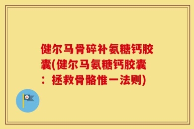 健尔马骨碎补氨糖钙胶囊(健尔马氨糖钙胶囊：拯救骨骼惟一法则)