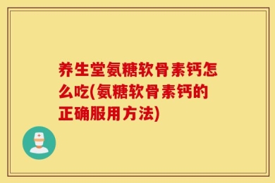 养生堂氨糖软骨素钙怎么吃(氨糖软骨素钙的正确服用方法)