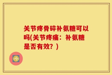 关节疼骨碎补氨糖可以吗(关节疼痛：补氨糖是否有效？)