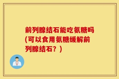 前列腺结石能吃氨糖吗(可以食用氨糖缓解前列腺结石？)
