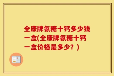 全康牌氨糖十钙多少钱一盒(全康牌氨糖十钙一盒价格是多少？)