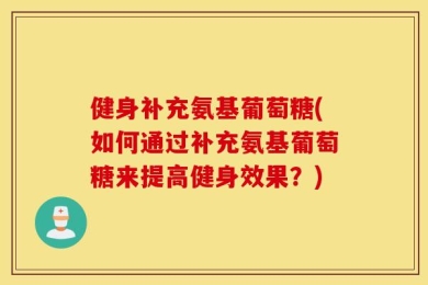 健身补充氨基葡萄糖(如何通过补充氨基葡萄糖来提高健身效果？)