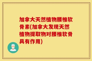 加拿大天然植物腰椎软骨素(加拿大发现天然植物提取物对腰椎软骨具有作用)
