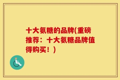 十大氨糖的品牌(重磅推荐：十大氨糖品牌值得购买！)