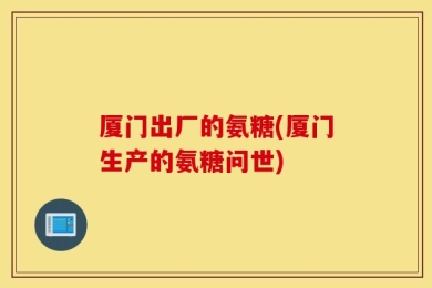 厦门出厂的氨糖(厦门生产的氨糖问世)