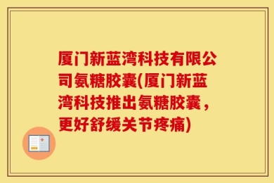 厦门新蓝湾科技有限公司氨糖胶囊(厦门新蓝湾科技推出氨糖胶囊，更好舒缓关节疼痛)