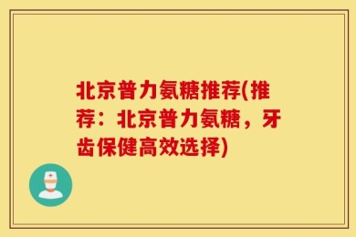 北京普力氨糖推荐(推荐：北京普力氨糖，牙齿保健高效选择)
