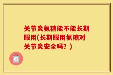 关节炎氨糖能不能长期服用(长期服用氨糖对关节炎安全吗？)