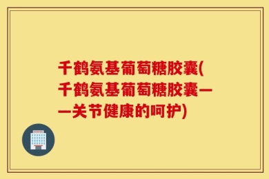 千鹤氨基葡萄糖胶囊(千鹤氨基葡萄糖胶囊——关节健康的呵护)