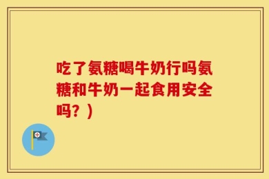 吃了氨糖喝牛奶行吗氨糖和牛奶一起食用安全吗？)