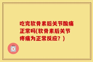 吃完软骨素后关节酸痛正常吗(软骨素后关节疼痛为正常反应？)