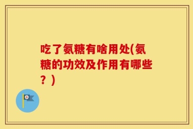 吃了氨糖有啥用处(氨糖的功效及作用有哪些？)